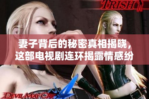 妻子背后的秘密真相揭曉，這部電視劇連環(huán)揭露情感紛爭(zhēng)
