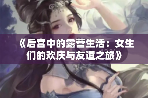 《后宮中的露營(yíng)生活：女生們的歡慶與友誼之旅》