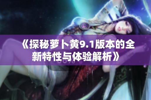 《探秘蘿卜黃9.1版本的全新特性與體驗解析》