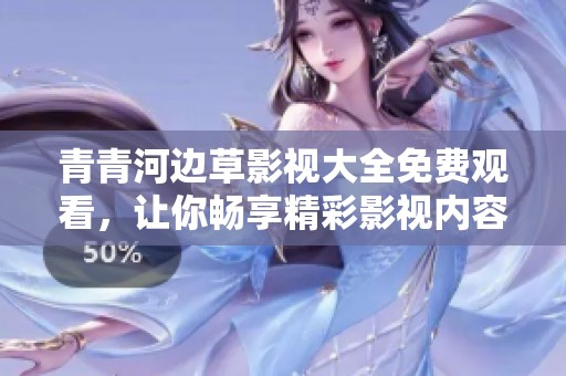 青青河邊草影視大全免費(fèi)觀看，讓你暢享精彩影視內(nèi)容無負(fù)擔(dān)