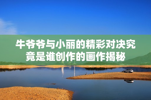 牛爺爺與小麗的精彩對(duì)決究竟是誰創(chuàng)作的畫作揭秘