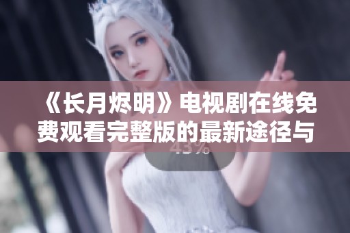 《長月燼明》電視劇在線免費觀看完整版的最新途徑與信息分享