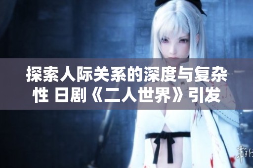 探索人際關(guān)系的深度與復(fù)雜性 日劇《二人世界》引發(fā)觀眾深思