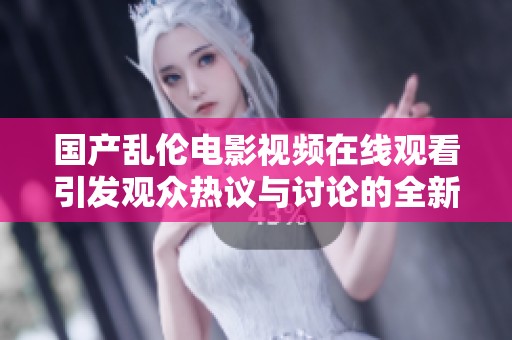 國(guó)產(chǎn)亂倫電影視頻在線觀看引發(fā)觀眾熱議與討論的全新視角分享