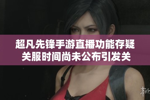 超凡先鋒手游直播功能存疑 關(guān)服時間尚未公布引發(fā)關(guān)注