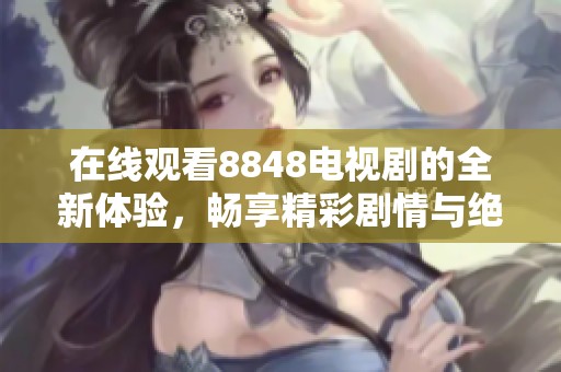 在線觀看8848電視劇的全新體驗，暢享精彩劇情與絕佳視聽盛宴