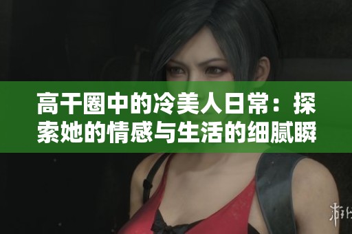 高干圈中的冷美人日常：探索她的情感與生活的細(xì)膩瞬間