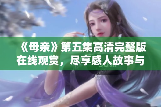 《母親》第五集高清完整版在線觀賞，盡享感人故事與精彩演繹