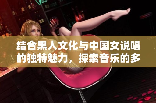 結(jié)合黑人文化與中國女說唱的獨(dú)特魅力，探索音樂的多元融合之美