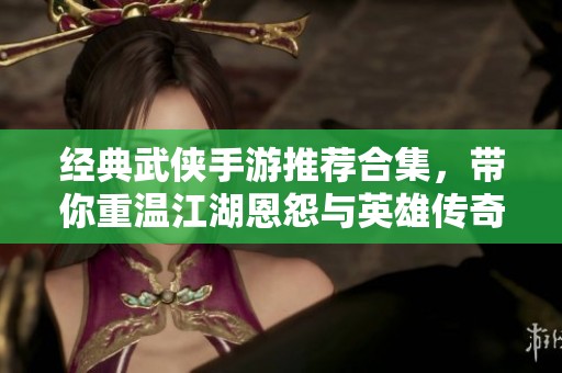 經(jīng)典武俠手游推薦合集，帶你重溫江湖恩怨與英雄傳奇