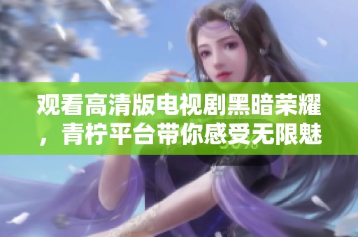 觀看高清版電視劇黑暗榮耀，青檸平臺帶你感受無限魅力與精彩劇情