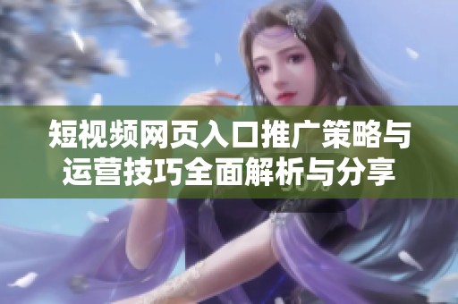短視頻網(wǎng)頁(yè)入口推廣策略與運(yùn)營(yíng)技巧全面解析與分享