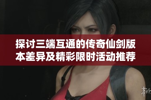 探討三端互通的傳奇仙劍版本差異及精彩限時活動推薦