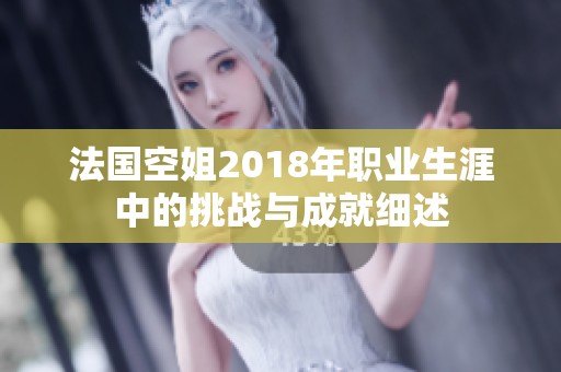 法國空姐2018年職業(yè)生涯中的挑戰(zhàn)與成就細述