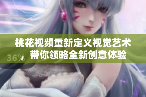 桃花視頻重新定義視覺(jué)藝術(shù)，帶你領(lǐng)略全新創(chuàng)意體驗(yàn)