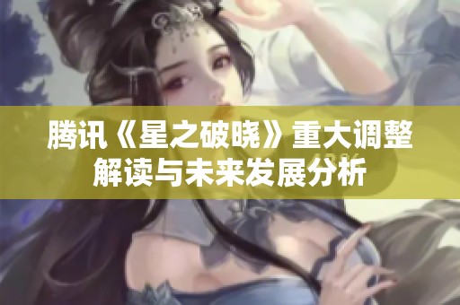 騰訊《星之破曉》重大調(diào)整解讀與未來(lái)發(fā)展分析