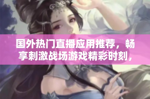 國外熱門直播應(yīng)用推薦，暢享刺激戰(zhàn)場游戲精彩時(shí)刻，輕松與全球玩家互動(dòng)