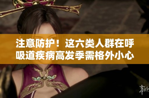 注意防護(hù)！這六類人群在呼吸道疾病高發(fā)季需格外小心