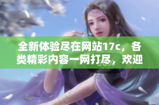 全新體驗(yàn)盡在網(wǎng)站17c，各類精彩內(nèi)容一網(wǎng)打盡，歡迎訪問探索更多！