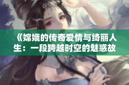 《嫦娥的傳奇愛(ài)情與綺麗人生：一段跨越時(shí)空的魅惑故事》