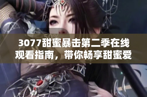 3077甜蜜暴擊第二季在線觀看指南，帶你暢享甜蜜愛情的精彩時(shí)刻