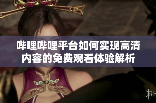嗶哩嗶哩平臺如何實現高清內容的免費觀看體驗解析