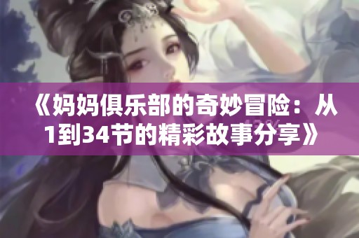 《媽媽俱樂(lè)部的奇妙冒險(xiǎn)：從1到34節(jié)的精彩故事分享》