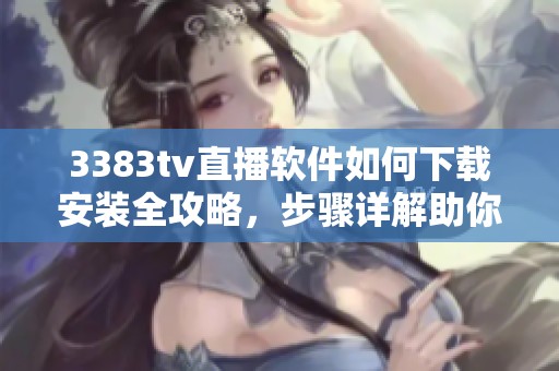 3383tv直播軟件如何下載安裝全攻略，步驟詳解助你輕松使用