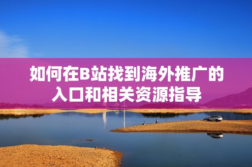 如何在B站找到海外推廣的入口和相關(guān)資源指導(dǎo)