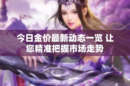 今日金價最新動態(tài)一覽 讓您精準(zhǔn)把握市場走勢
