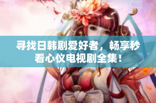 尋找日韓劇愛好者，暢享秒看心儀電視劇全集！