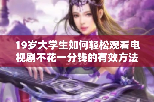 19歲大學生如何輕松觀看電視劇不花一分錢的有效方法揭秘