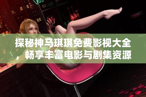 探秘神馬琪琪免費(fèi)影視大全，暢享豐富電影與劇集資源的全新體驗(yàn)