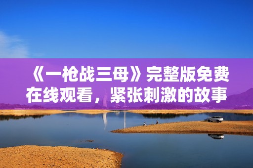 《一槍戰(zhàn)三母》完整版免費在線觀看，緊張刺激的故事等你來體驗！