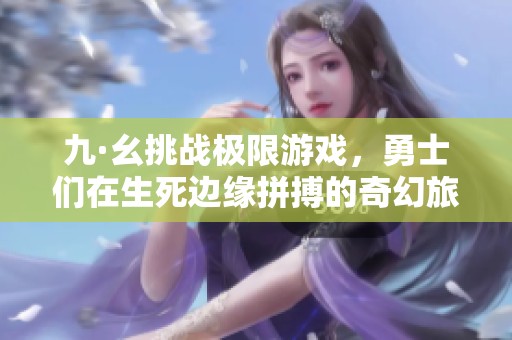 九·幺挑戰(zhàn)極限游戲，勇士們在生死邊緣拼搏的奇幻旅程