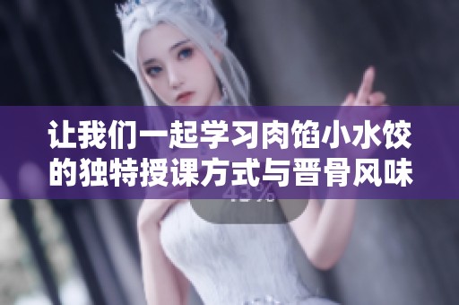 讓我們一起學(xué)習(xí)肉餡小水餃的獨特授課方式與晉骨風(fēng)味秘籍