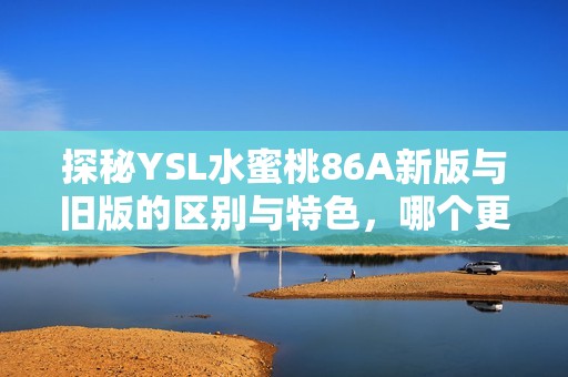 探秘YSL水蜜桃86A新版與舊版的區(qū)別與特色，哪個(gè)更適合你？