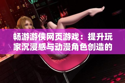 暢游游俠網(wǎng)頁游戲：提升玩家沉浸感與動(dòng)漫角色創(chuàng)造的全新探索