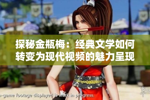 探秘金瓶梅：經(jīng)典文學(xué)如何轉(zhuǎn)變?yōu)楝F(xiàn)代視頻的魅力呈現(xiàn)