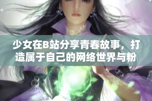 少女在B站分享青春故事，打造屬于自己的網(wǎng)絡世界與粉絲互動