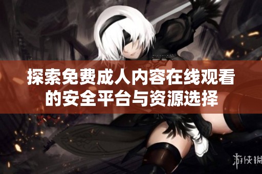 探索免費(fèi)成人內(nèi)容在線觀看的安全平臺(tái)與資源選擇