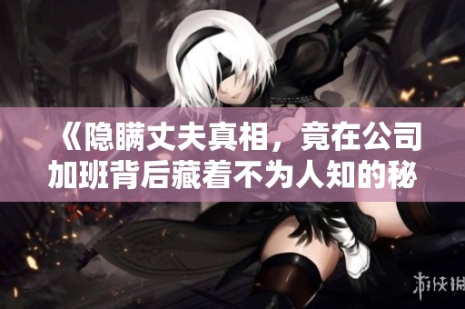 《隱瞞丈夫真相,竟在公司加班背后藏著不為人知的秘密》 《隱瞞丈夫真相,竟在公司加班背后藏著不為人知的秘密》