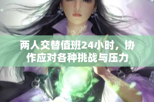 兩人交替值班24小時(shí)，協(xié)作應(yīng)對(duì)各種挑戰(zhàn)與壓力