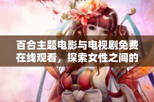 百合主題電影與電視劇免費在線觀看，探索女性之間的深情與浪漫故事