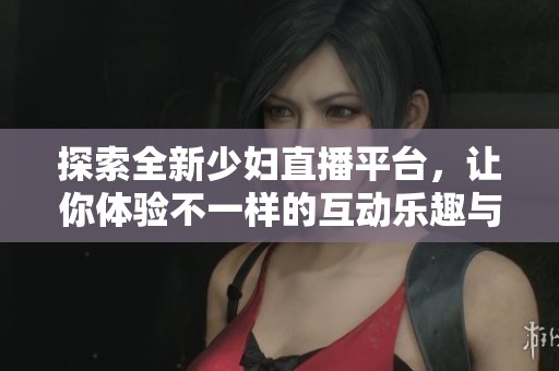 探索全新少婦直播平臺，讓你體驗不一樣的互動樂趣與精彩瞬間