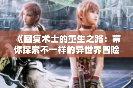 《回復(fù)術(shù)士的重生之路：帶你探索不一樣的異世界冒險》