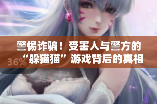 警惕詐騙！受害人與警方的“躲貓貓”游戲背后的真相分析