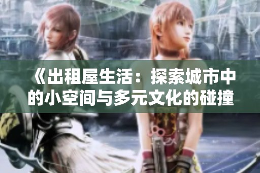 《出租屋生活：探索城市中的小空間與多元文化的碰撞》