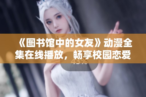 《圖書(shū)館中的女友》動(dòng)漫全集在線播放，暢享校園戀愛(ài)的精彩瞬間