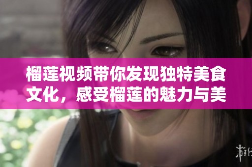 榴蓮視頻帶你發(fā)現(xiàn)獨特美食文化，感受榴蓮的魅力與美味